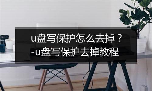 u盘写保护怎么去掉？-u盘写保护去掉教程