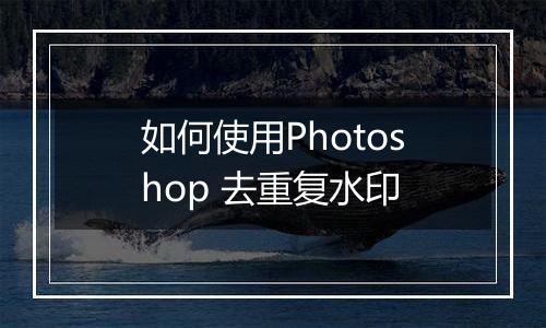 如何使用Photoshop 去重复水印