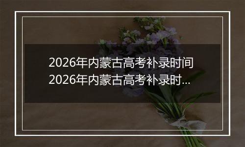 2026年内蒙古高考补录时间 2026年内蒙古高考补录时间及填报入口(本科、专科、提前批)