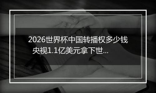 2026世界杯中国转播权多少钱  央视1.1亿美元拿下世界杯转播权