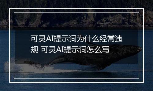 可灵AI提示词为什么经常违规 可灵AI提示词怎么写