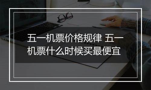五一机票价格规律 五一机票什么时候买最便宜