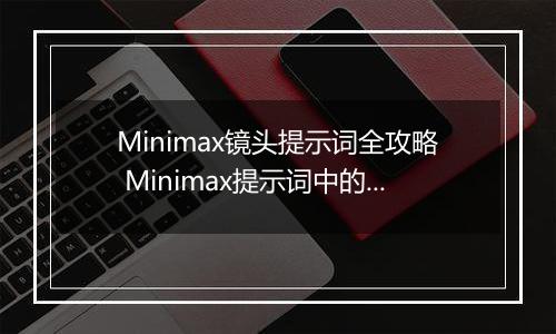 Minimax镜头提示词全攻略 Minimax提示词中的镜头语言描述指南
