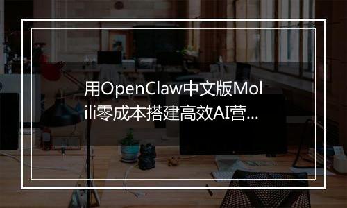 用OpenClaw中文版Molili零成本搭建高效AI营销团队实战指南