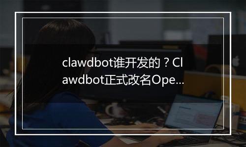 clawdbot谁开发的？Clawdbot正式改名OpenClaw