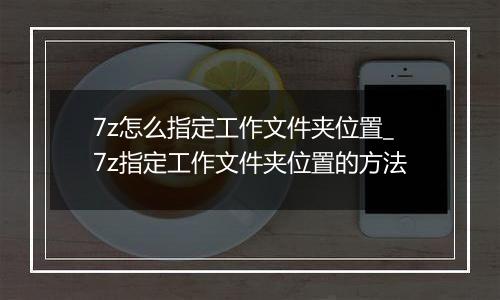 7z怎么指定工作文件夹位置_7z指定工作文件夹位置的方法