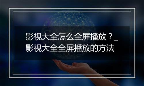 影视大全怎么全屏播放？_影视大全全屏播放的方法