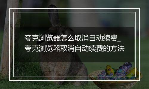 夸克浏览器怎么取消自动续费_夸克浏览器取消自动续费的方法