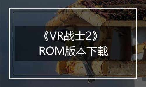 《VR战士2》 ROM版本下载