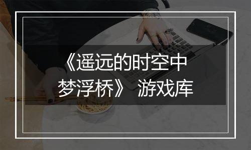 《遥远的时空中 梦浮桥》 游戏库