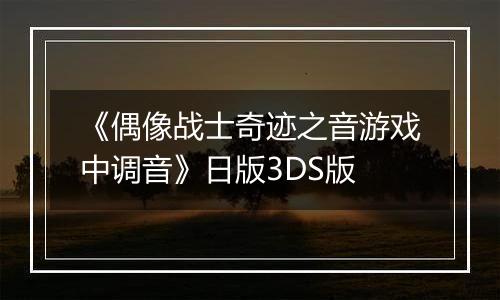 《偶像战士奇迹之音游戏中调音》日版3DS版