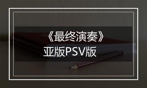 《最终演奏》亚版PSV版